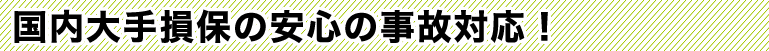 国内大手損保の安心の事故対応！