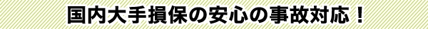 国内大手損保の安心の事故対応！